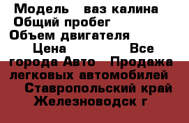  › Модель ­ ваз калина › Общий пробег ­ 148 000 › Объем двигателя ­ 1 400 › Цена ­ 120 000 - Все города Авто » Продажа легковых автомобилей   . Ставропольский край,Железноводск г.